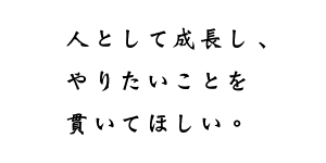 人として成長し、やりたいことを貫いてほしい。